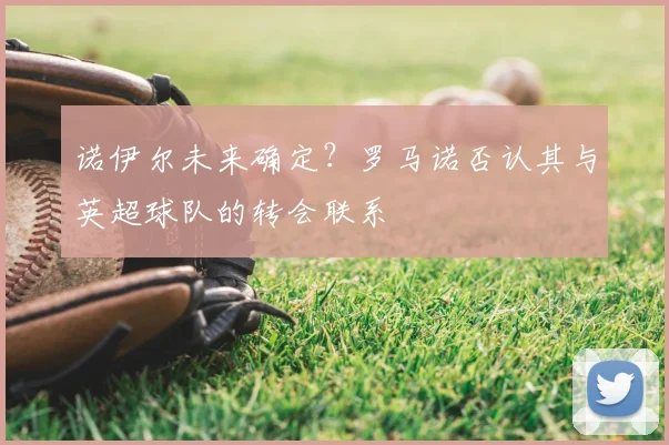 诺伊尔未来确定？罗马诺否认其与英超球队的转会联系