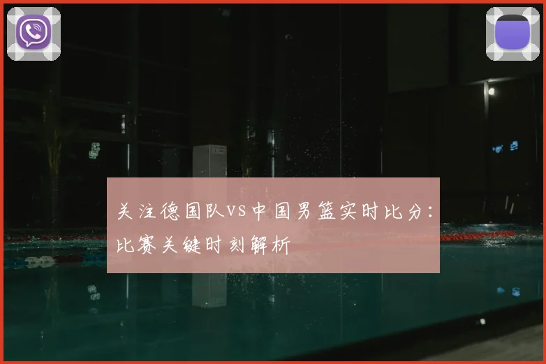 关注德国队vs中国男篮实时比分：比赛关键时刻解析