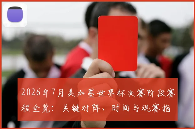 2026年7月美加墨世界杯决赛阶段赛程全览:关键对阵、时间与观赛指南