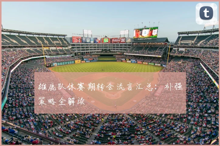 雄鹿队休赛期转会流言汇总:补强策略全解读