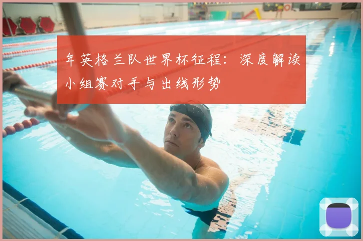 年英格兰队世界杯征程:深度解读小组赛对手与出线形势