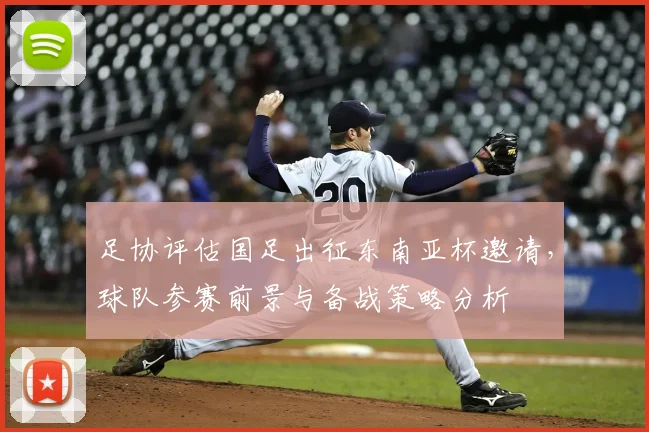 足协评估国足出征东南亚杯邀请，球队参赛前景与备战策略分析