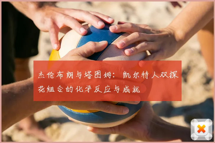 杰伦布朗与塔图姆：凯尔特人双探花组合的化学反应与成就