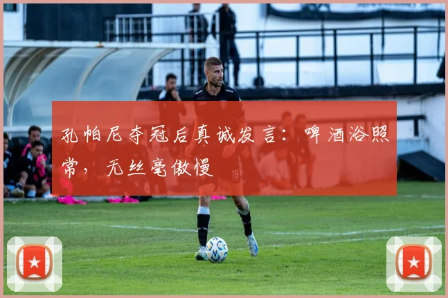 孔帕尼夺冠后真诚发言：啤酒浴照常，无丝毫傲慢