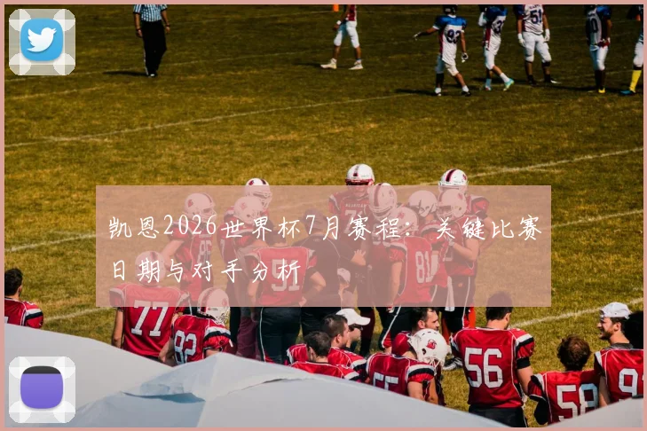 凯恩2026世界杯7月赛程:关键比赛日期与对手分析