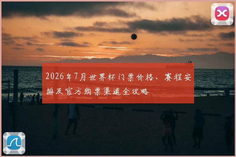 2026年7月世界杯门票价格、赛程安排及官方购票渠道全攻略
