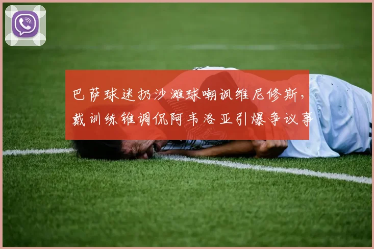 巴萨球迷扔沙滩球嘲讽维尼修斯,戴训练锥调侃阿韦洛亚引爆争议事件深度解读