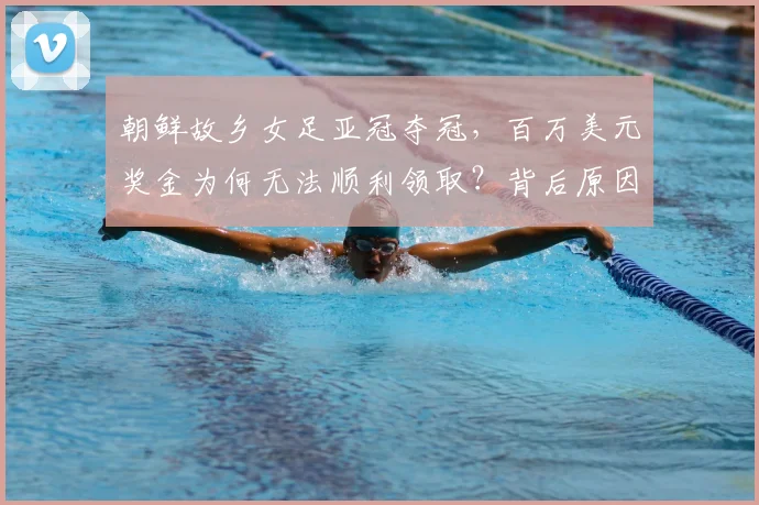 朝鲜故乡女足亚冠夺冠，百万美元奖金为何无法顺利领取？背后原因与困境解析