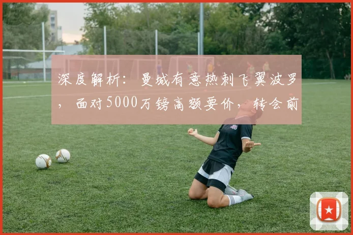 深度解析:曼城有意热刺飞翼波罗,面对5000万镑高额要价,转会前景如何?
