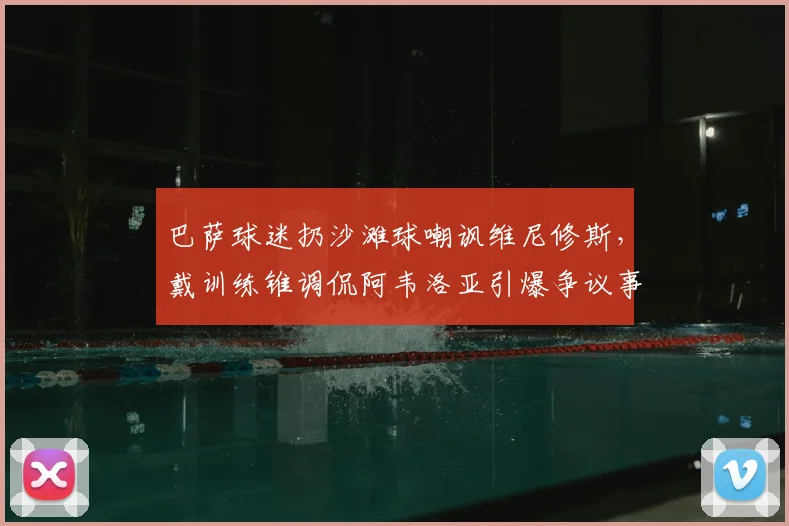 巴萨球迷扔沙滩球嘲讽维尼修斯，戴训练锥调侃阿韦洛亚引爆争议事件深度解读